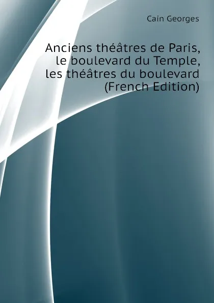 Обложка книги Anciens theatres de Paris, le boulevard du Temple, les theatres du boulevard (French Edition), Cain Georges