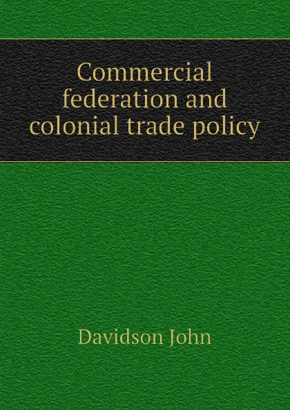 Обложка книги Commercial federation and colonial trade policy, Davidson John