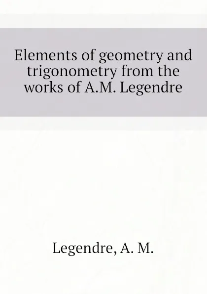 Обложка книги Elements of geometry and trigonometry from the works of A.M. Legendre, Legendre, A. M.