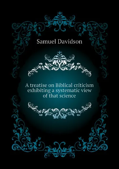 Обложка книги A treatise on Biblical criticism exhibiting a systematic view of that science, Samuel Davidson