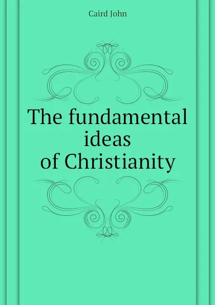 Обложка книги The fundamental ideas of Christianity, John Caird