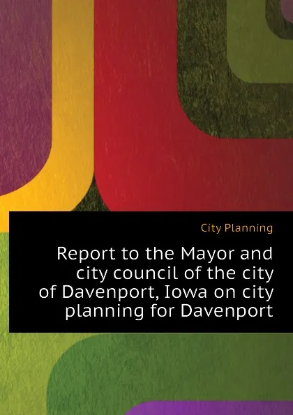 Обложка книги Report to the Mayor and city council of the city of Davenport, Iowa on city planning for Davenport, City Planning