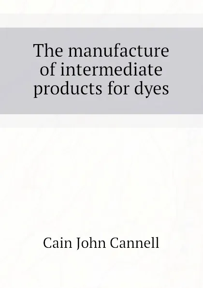 Обложка книги The manufacture of intermediate products for dyes, Cain John Cannell