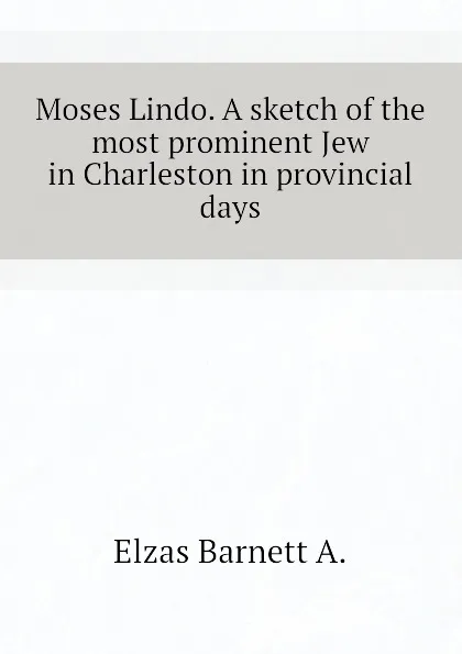 Обложка книги Moses Lindo. A sketch of the most prominent Jew in Charleston in provincial days, Elzas Barnett A.