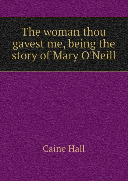 Обложка книги The woman thou gavest me, being the story of Mary O.Neill, Caine Hall