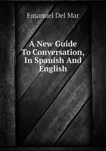 Обложка книги A New Guide To Conversation, In Spanish And English, Emanuel Del Mar