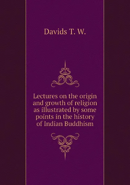 Обложка книги Lectures on the origin and growth of religion as illustrated by some points in the history of Indian Buddhism, Davids T. W.