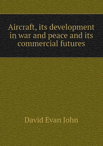 Обложка книги Aircraft, its development in war and peace and its commercial futures, David Evan John