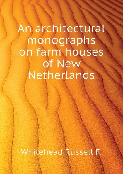 Обложка книги An architectural monographs on farm houses of New Netherlands, Whitehead Russell F.