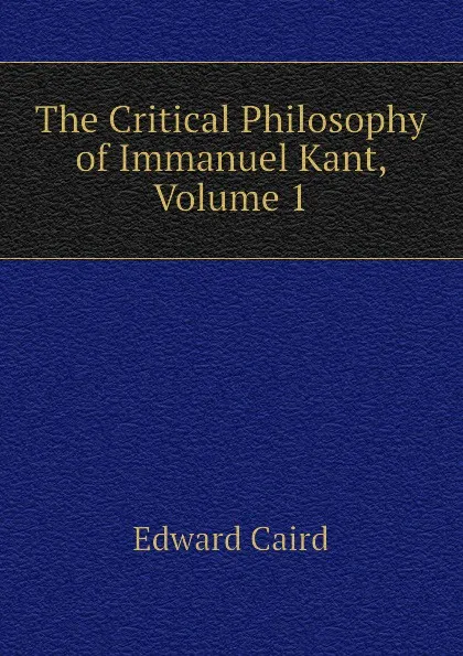 Обложка книги The Critical Philosophy of Immanuel Kant, Volume 1, Caird Edward