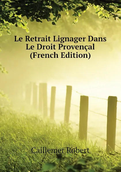 Обложка книги Le Retrait Lignager Dans Le Droit Provencal (French Edition), Caillemer Robert