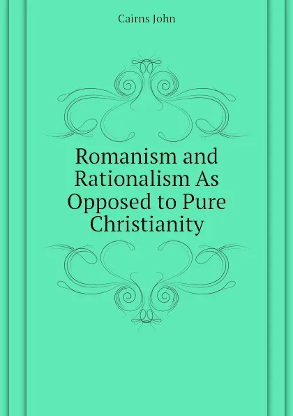 Обложка книги Romanism and Rationalism As Opposed to Pure Christianity, Cairns John