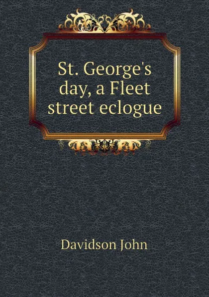 Обложка книги St. George.s day, a Fleet street eclogue, Davidson John
