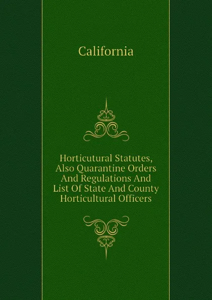 Обложка книги Horticutural Statutes, Also Quarantine Orders And Regulations And List Of State And County Horticultural Officers, California