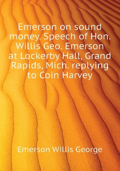 Обложка книги Emerson on sound money. Speech of Hon. Willis Geo. Emerson at Lockerby Hall, Grand Rapids, Mich. replying to Coin Harvey, Emerson Willis George