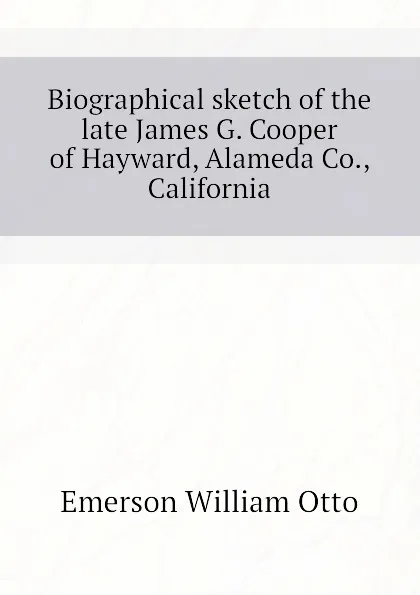 Обложка книги Biographical sketch of the late James G. Cooper of Hayward, Alameda Co., California, Emerson William Otto