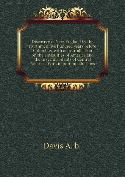 Обложка книги Discovery of New-England by the Northmen five hundred years before Columbus, with an introduction on the antiquities of America and the first inhabitants of Central America. With important additions, Davis A. b.