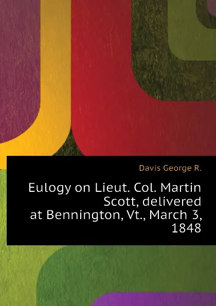 Обложка книги Eulogy on Lieut. Col. Martin Scott, delivered at Bennington, Vt., March 3, 1848, Davis George R.