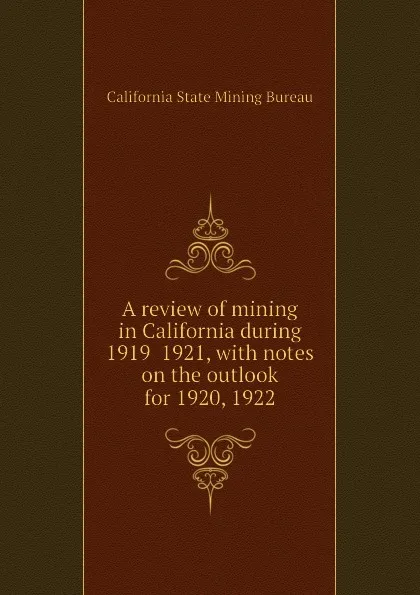 Обложка книги A review of mining in California during 1919  1921, with notes on the outlook for 1920, 1922, California State Mining Bureau