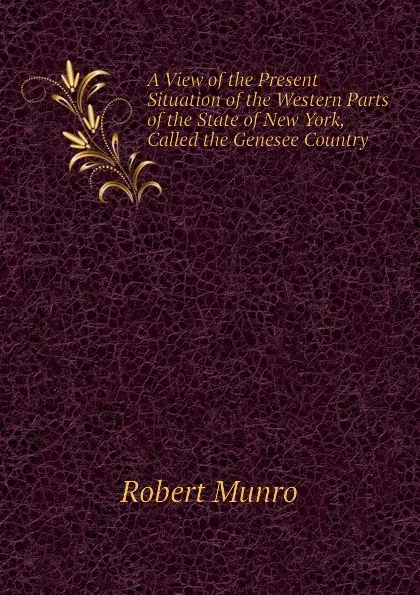 Обложка книги A View of the Present Situation of the Western Parts of the State of New York, Called the Genesee Country, Munro Robert