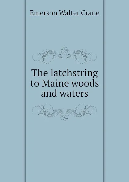 Обложка книги The latchstring to Maine woods and waters, Emerson Walter Crane