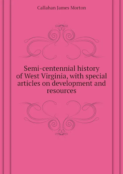 Обложка книги Semi-centennial history of West Virginia, with special articles on development and resources, Callahan James Morton