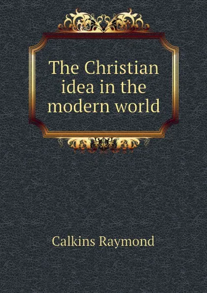 Обложка книги The Christian idea in the modern world, Calkins Raymond