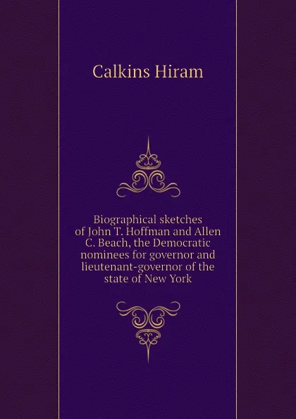 Обложка книги Biographical sketches of John T. Hoffman and Allen C. Beach, the Democratic nominees for governor and lieutenant-governor of the state of New York, Calkins Hiram