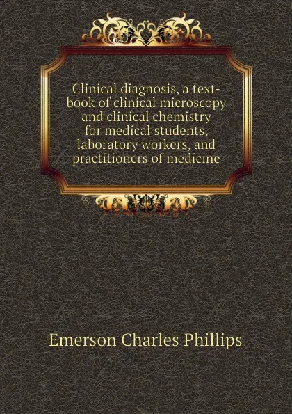 Обложка книги Clinical diagnosis, a text-book of clinical microscopy and clinical chemistry for medical students, laboratory workers, and practitioners of medicine, Emerson Charles Phillips