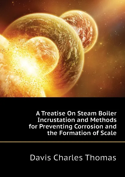Обложка книги A Treatise On Steam Boiler Incrustation and Methods for Preventing Corrosion and the Formation of Scale, Davis Charles Thomas