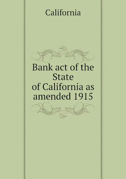 Обложка книги Bank act of the State of California as amended 1915, California