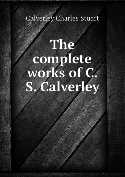 Обложка книги The complete works of C. S. Calverley, Calverley Charles Stuart