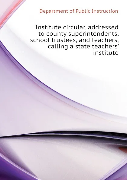 Обложка книги Institute circular, addressed to county superintendents, school trustees, and teachers, calling a state teachers. institute, Department of Public Instruction