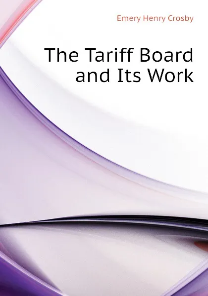 Обложка книги The Tariff Board and Its Work, Emery Henry Crosby