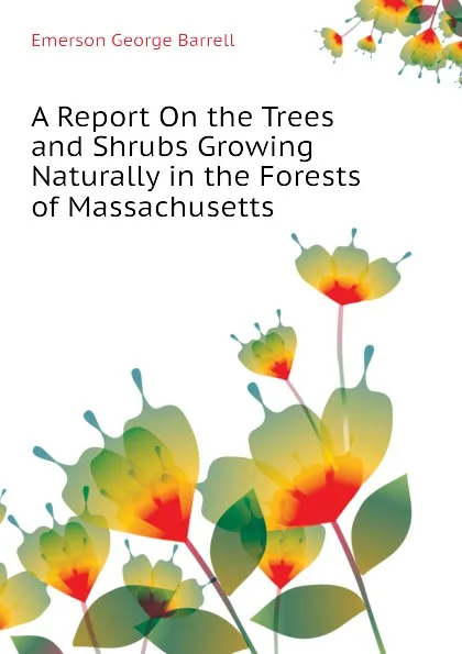 Обложка книги A Report On the Trees and Shrubs Growing Naturally in the Forests of Massachusetts, Emerson George Barrell