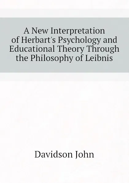 Обложка книги A New Interpretation of Herbart.s Psychology and Educational Theory Through the Philosophy of Leibnis, Davidson John