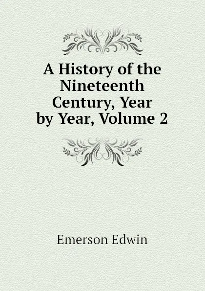 Обложка книги A History of the Nineteenth Century, Year by Year, Volume 2, Emerson Edwin