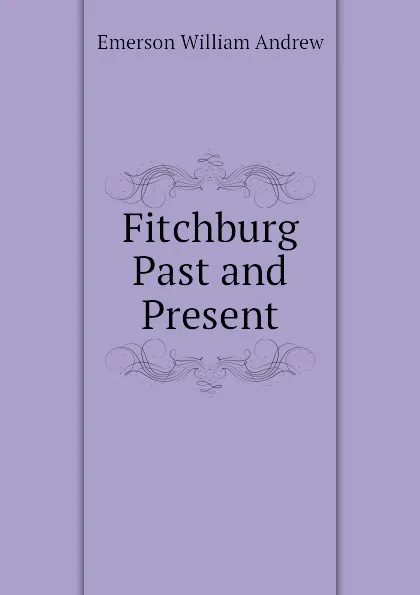 Обложка книги Fitchburg Past and Present, Emerson William Andrew