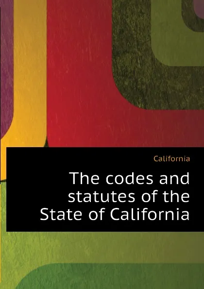 Обложка книги The codes and statutes of the State of California, California