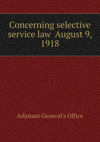 Обложка книги Concerning selective service law  August 9, 1918, Adjutant General's Office