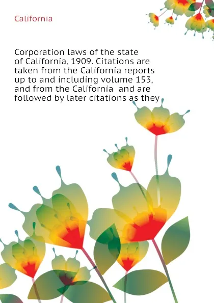 Обложка книги Corporation laws of the state of California, 1909. Citations are taken from the California reports up to and including volume 153, and from the California  and are followed by later citations as they, California