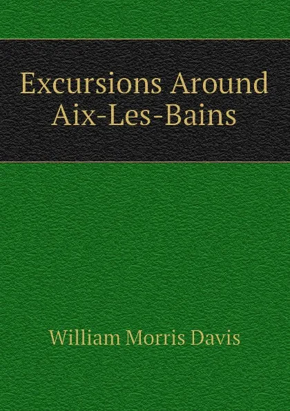 Обложка книги Excursions Around Aix-Les-Bains, William Morris Davis