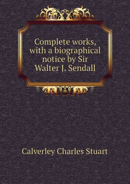 Обложка книги Complete works, with a biographical notice by Sir Walter J. Sendall, Calverley Charles Stuart