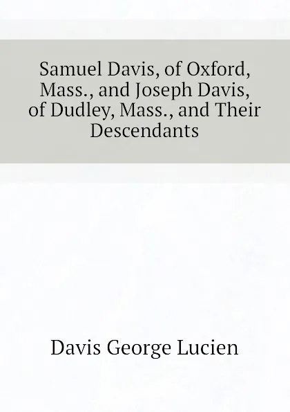 Обложка книги Samuel Davis, of Oxford, Mass., and Joseph Davis, of Dudley, Mass., and Their Descendants, Davis George Lucien