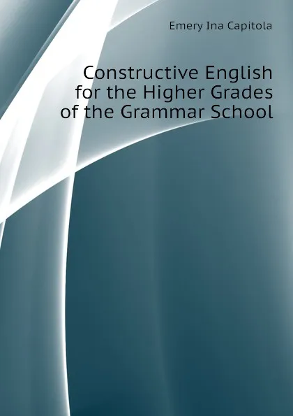 Обложка книги Constructive English for the Higher Grades of the Grammar School, Emery Ina Capitola