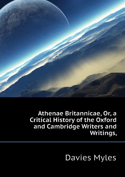 Обложка книги Athenae Britannicae, Or, a Critical History of the Oxford and Cambridge Writers and Writings,, Davies Myles