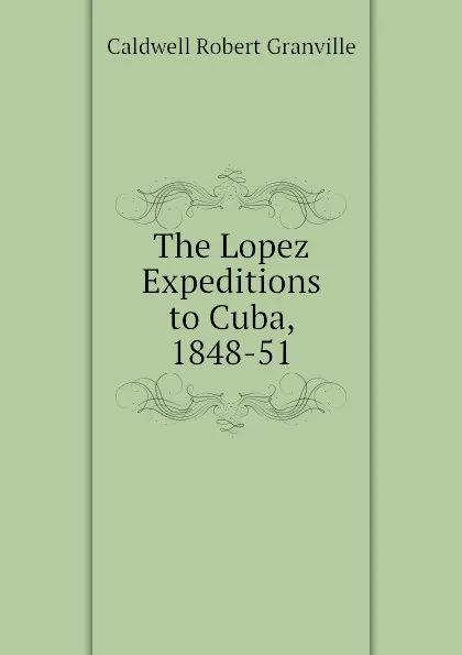 Обложка книги The Lopez Expeditions to Cuba, 1848-51, Caldwell Robert Granville