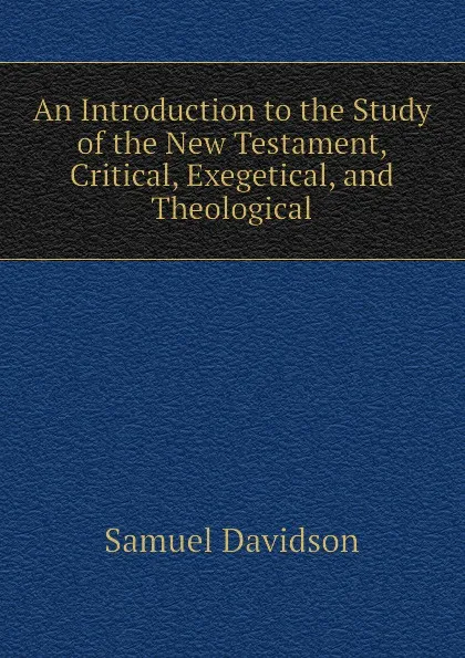 Обложка книги An Introduction to the Study of the New Testament, Critical, Exegetical, and Theological, Samuel Davidson
