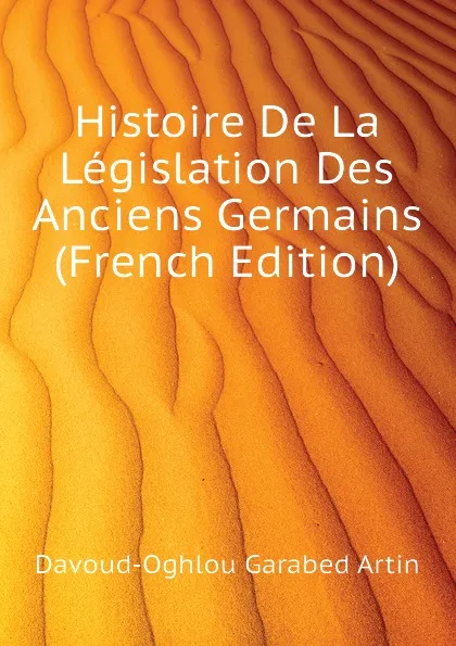 Обложка книги Histoire De La Legislation Des Anciens Germains (French Edition), Davoud-Oghlou Garabed Artin