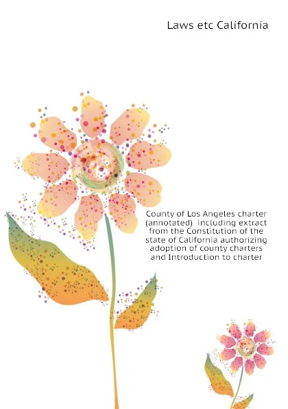 Обложка книги County of Los Angeles charter (annotated)  including extract from the Constitution of the state of California authorizing adoption of county charters and Introduction to charter, Laws etc California